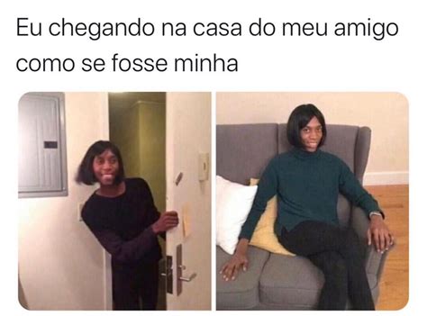 Eu Chegando Na Casa Do Meu Amigo Como Se Fosse Minha Memes