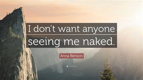 Anna Benson Quote I Dont Want Anyone Seeing Me Naked