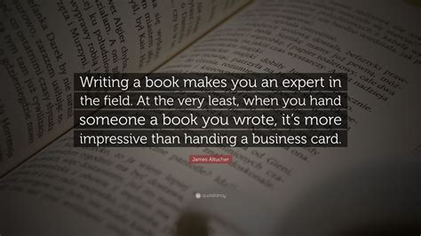 James Altucher Quote Writing A Book Makes You An Expert In The Field