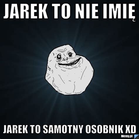 Jarek To Nie Imi Jarek To Samotny Osobnik Xd Memy Pl