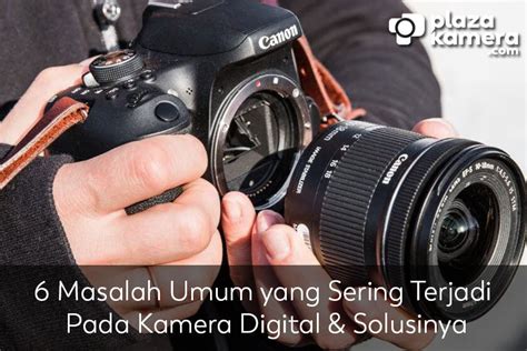 6 Masalah Umum Yang Sering Terjadi Pada Kamera Digital Solusinya