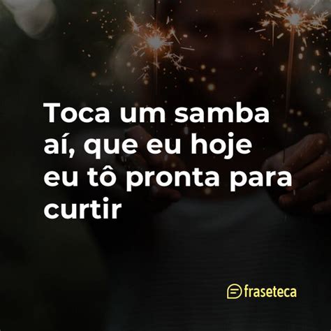 Toca Um Samba A Que Eu Hoje Eu T Pronta Para Curtir Fraseteca