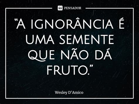 A Ignorância é Uma Semente Que Wesley Damico Pensador