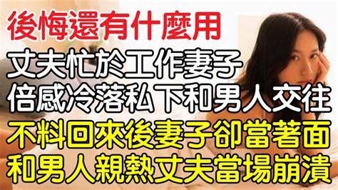 「事到如今，後悔還有什麼用！”結婚後丈夫忙於工作妻子倍感冷落私下和男人交往，不料提前回家後妻子卻當著面和男人親熱後丈夫當場崩潰！｜情感｜男閨蜜