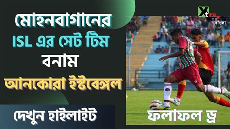 Isl এর ফুটবলারে ভরা Mohun Bagan কে আটকে দিল East Bengal। দেখুন