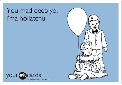 You Mad Deep Yo I Ma Hollatchu Courtesy Hello Ecard