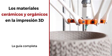 Guía Completa Los Materiales Cerámicos Y Orgánicos En La Impresión 3d 3dnatives