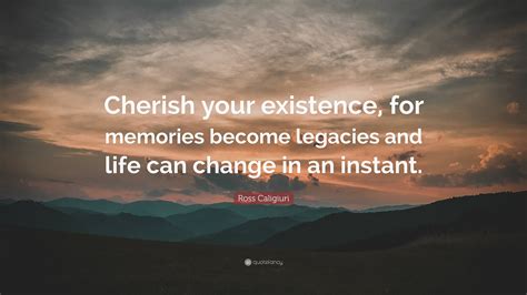 Ross Caligiuri Quote Cherish Your Existence For Memories Become