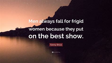 Fanny Brice Quote: “Men always fall for frigid women because they put