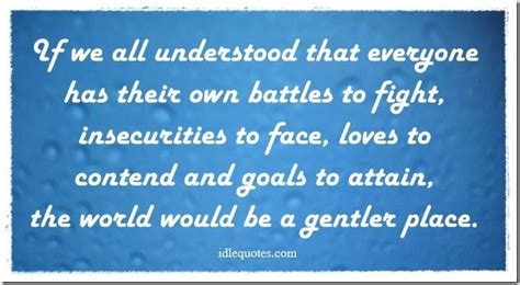 If We All Understood That Everyone Has Their Own Battles To Fight