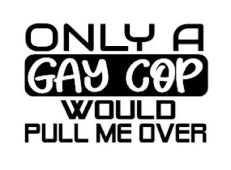 Only A Gay Cop Would Pull Me Over Decal Multiple Colors Sizes Laptop Phone Window Rv