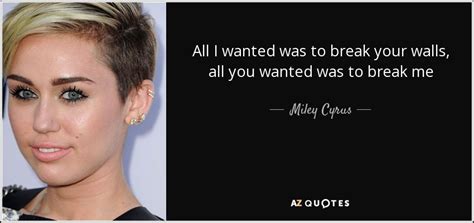 Miley Cyrus Quote All I Wanted Was To Break Your Walls All You