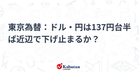 東京為替：ドル・円は137円台半ば近辺で下げ止まるか？ 通貨 株探ニュース