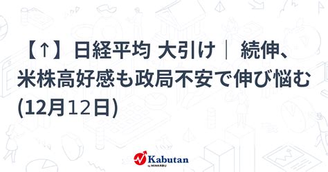 【↑】日経平均 大引け｜ 続伸、米株高好感も政局不安で伸び悩む 12月12日 市況 株探ニュース