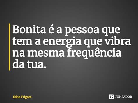 Bonita A Pessoa Que Tem A Energia Edna Frigato Pensador