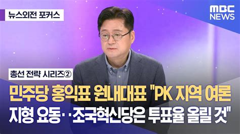 뉴스외전 총선전략시리즈② 민주당 홍익표 원내대표 Pk 지역 여론 지형 요동‥조국혁신당은 투표율 올릴 것 202403