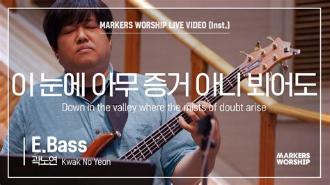 마커스워십 이 눈에 아무 증거 아니 뵈어도 E Bass 곽노연 연주 Down In The Valley Where The Mists Of Doubt Arise