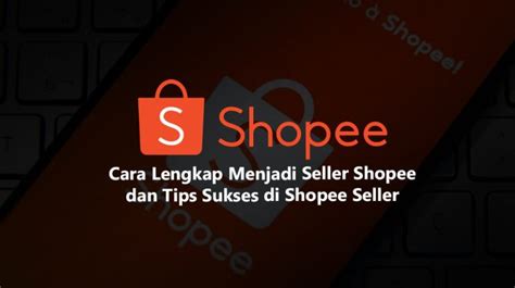 Tutorial Lengkap Menjadi Seller Shopee Dan Tips Sukses Di Shopee Seller