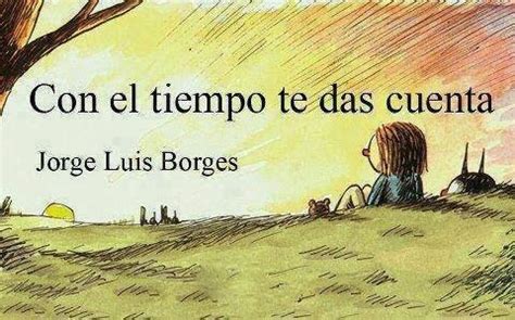 LO QUE HE APRENDIDO DE DE JORGE LUIS BORGES CON EL TIEMPO TE DAS