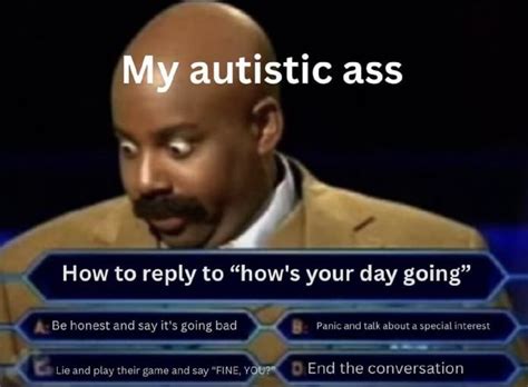 My Autistic Ass How To Reply To How S Your Day Going Be Honest And Say It S Going Bad Panic