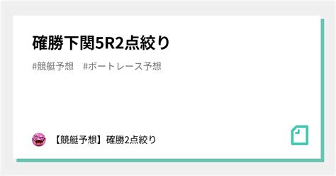 確勝🔥下関5r🔥2点絞り🔥｜【競艇予想】確勝2点絞り｜note