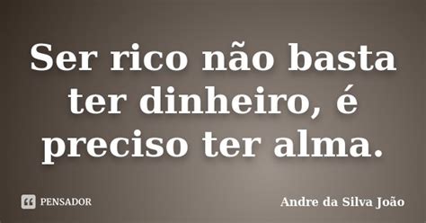 Ser Rico Não Basta Ter Dinheiro é Andre Da Silva João Pensador