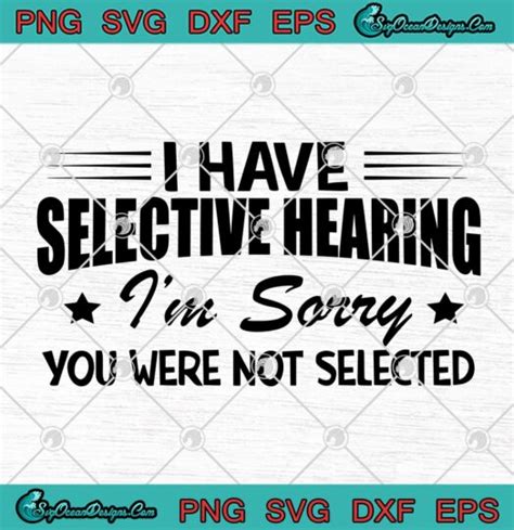 I Have Selective Hearing Im Sorry You Were Not Selected Svg Png Eps