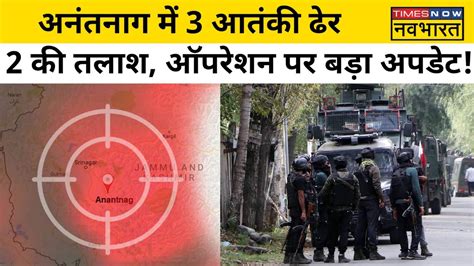 Anantnag Encounter Update सन क ऑपरशन जर ह और लगतर आतकय क