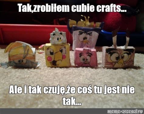 Meme Tak Zrobi Em Cubie Crafts Ale I Tak Czuj E Co Tu Jest Nie