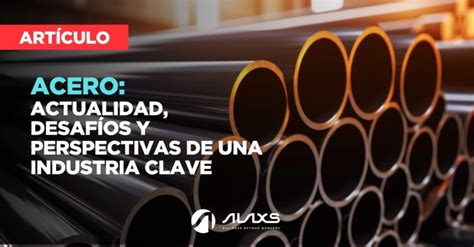 Acero Actualidad Desafíos Y Perspectivas De Una Industria Clave Alaxs