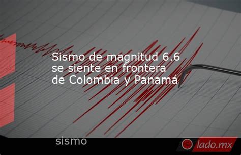 Sismo De Magnitud 6 6 Se Siente En Frontera De Colombia Y Panamá Lado Mx