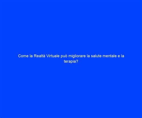 Migliora La Salute Mentale Con La Realt Virtuale Riccardo De Bernardinis