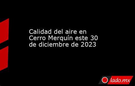 Calidad Del Aire En Cerro Merquín Este 30 De Diciembre De 2023 Ladomx