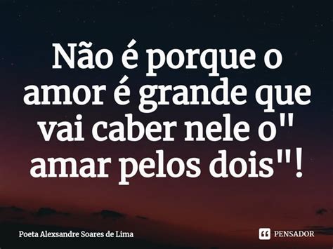 ⁠não é Porque O Amor é Grande Que Poeta Alexsandre Soares De