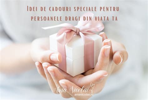 Idei De Cadouri Speciale Pentru Persoanele Dragi Din Viata Ta Ama Nicolae