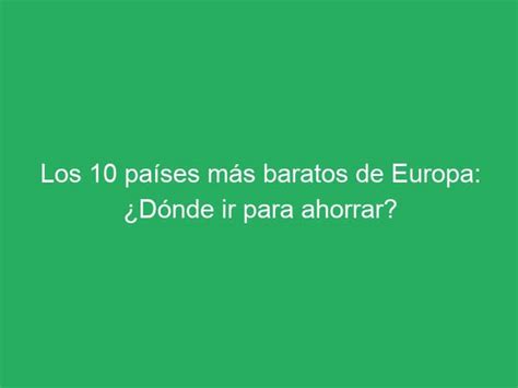 Los 10 países más baratos de Europa Dónde ir para ahorrar