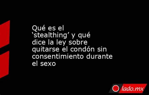 Qué Es El ‘stealthing’ Y Qué Dice La Ley Sobre Quitarse El Condón Sin Consentimiento Durante El