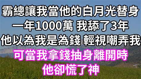 霸總讓我當他的白月光替身！一年1000萬 我舔了3年！他以為我是為錢 輕視嘲弄我！可當我拿錢抽身離開時！他卻慌了神！為人處世 幸福人生