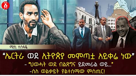 “ኤርትራ ወደ ኢትዮጵያ መምጣቷ አይቀሬ ነው” “ህወሓት ወደ ብልጽግና ይደመራል ወይ” ስለ ወልቃይት