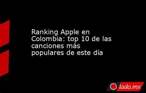 Ranking Apple En Colombia Top 10 De Las Canciones Más Populares De Este Día Ladomx