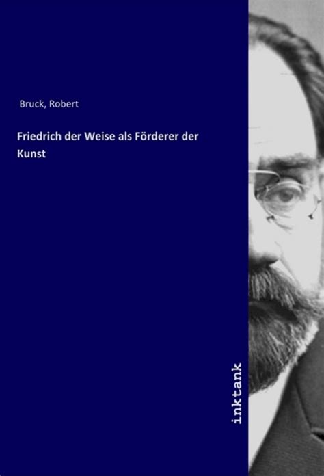 Friedrich Der Weise Als F Rderer Der Kunst Von Robert Bruck Buch