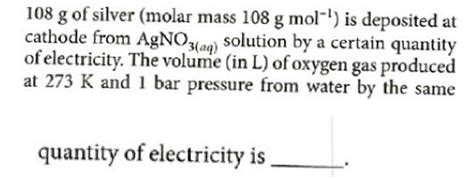 108 g of silver (molar mass 108 g mol−1 ) is deposited at cathode from Ag..