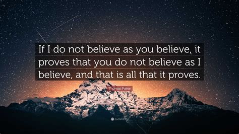 Thomas Paine Quote: “If I do not believe as you believe, it proves that