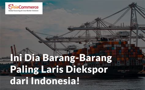 Ini Dia Barang Barang Ekspor Indonesia Paling Laris AsiaCommerce