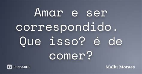 Amar e ser correspondido Que isso é Mallu Moraes Pensador