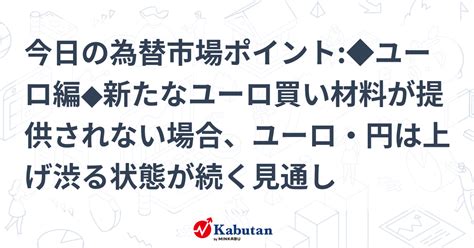 今日の為替市場ポイント ユーロ編 新たなユーロ買い材料が提供されない場合、ユーロ・円は上げ渋る状態が続く見通し 通貨 株探ニュース