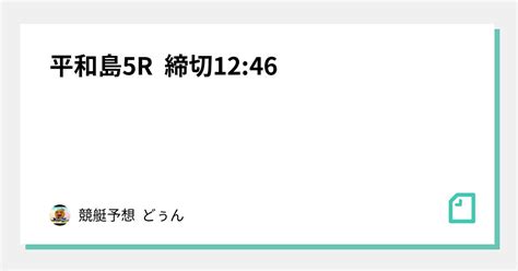 平和島5r 締切1246｜競艇予想 どぅん ｜note