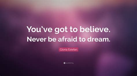 Gloria Estefan Quote Youve Got To Believe Never Be Afraid To Dream”