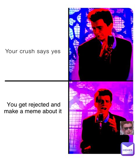 Your crush says yes You get rejected and make a meme about it ...