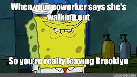 Meme When Your Coworker Says She S Walking Out So You Re Really